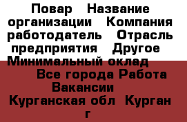 Повар › Название организации ­ Компания-работодатель › Отрасль предприятия ­ Другое › Минимальный оклад ­ 11 600 - Все города Работа » Вакансии   . Курганская обл.,Курган г.